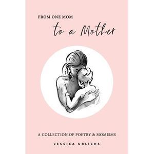 From One Mom to a Mother: Poetry & Momisms -- Jessica Urlichs